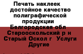«Печать-наклеек» - достойное качество полиграфической продукции - Белгородская обл., Старооскольский р-н, Старый Оскол г. Услуги » Другие   